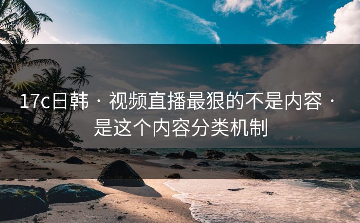 17c日韩 · 视频直播最狠的不是内容 · 是这个内容分类机制 17c日韩 · 视频直播最狠的不是内容 · 是这个内容分类机制