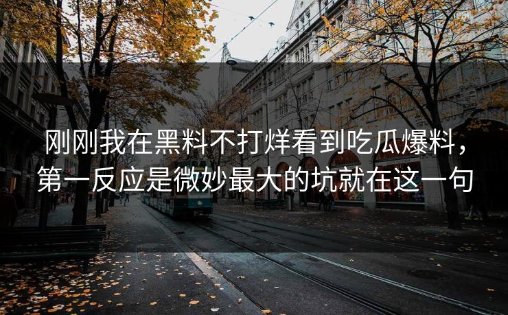 刚刚我在黑料不打烊看到吃瓜爆料,第一反应是微妙最大的坑就在这一句 刚刚我在黑料不打烊看到吃瓜爆料,第一反应是微妙最大的坑就在这一句