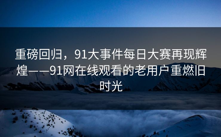 重磅回归,91大事件每日大赛再现辉煌——91网在线观看的老用户重燃旧时光 重磅回归,91大事件每日大赛再现辉煌——91网在线观看的老用户重燃旧时光