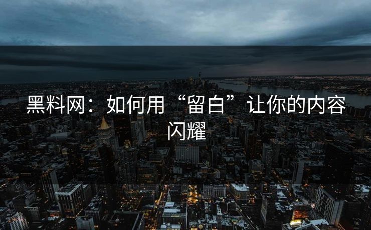 黑料网：如何用“留白”让你的内容闪耀