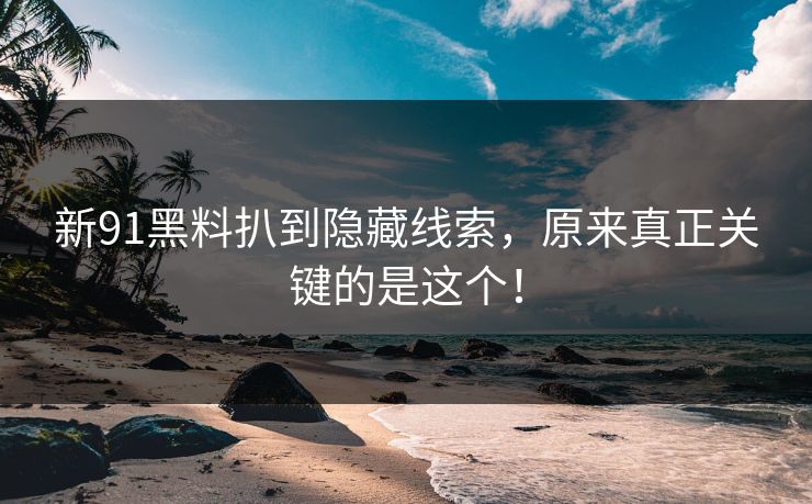 新91黑料扒到隐藏线索，原来真正关键的是这个！