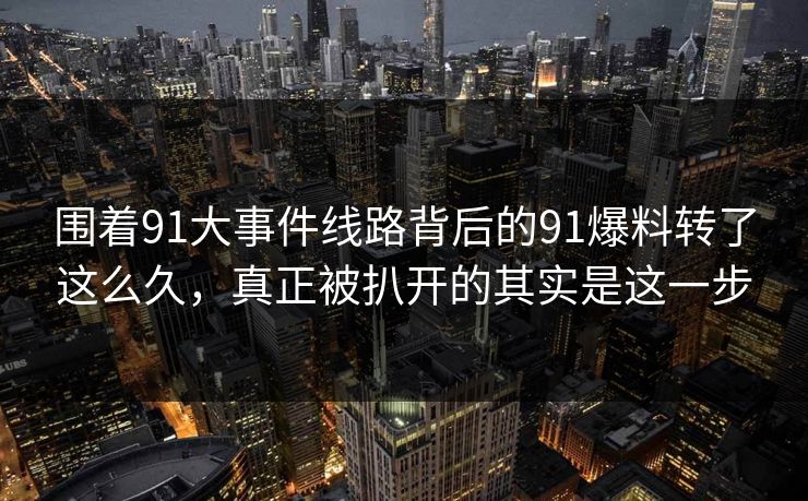 围着91大事件线路背后的91爆料转了这么久,真正被扒开的其实是这一步 围着91大事件线路背后的91爆料转了这么久,真正被扒开的其实是这一步