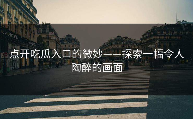 点开吃瓜入口的微妙——探索一幅令人陶醉的画面